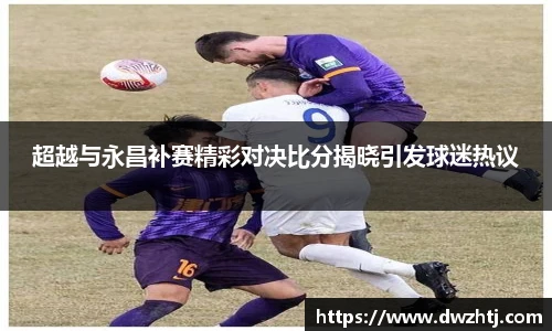 超越与永昌补赛精彩对决比分揭晓引发球迷热议